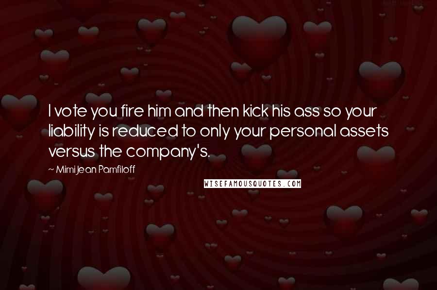 Mimi Jean Pamfiloff Quotes: I vote you fire him and then kick his ass so your liability is reduced to only your personal assets versus the company's.