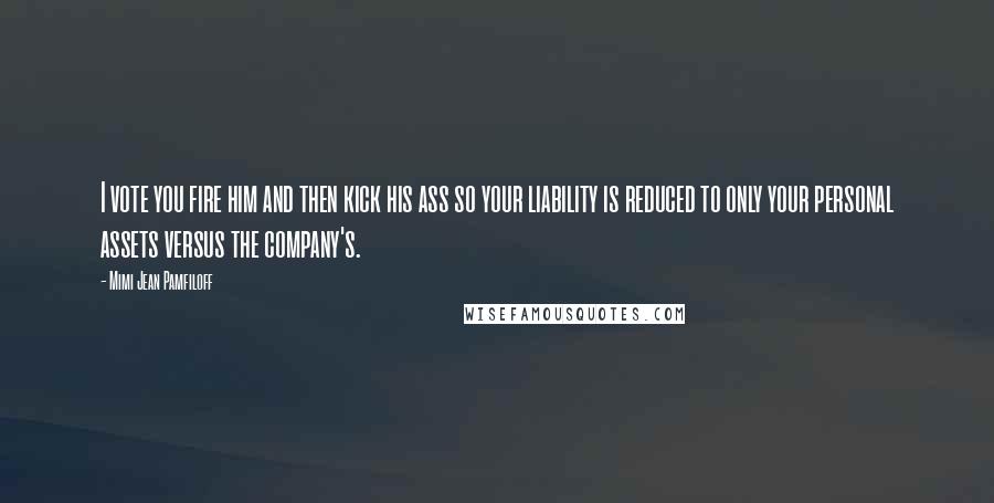 Mimi Jean Pamfiloff Quotes: I vote you fire him and then kick his ass so your liability is reduced to only your personal assets versus the company's.