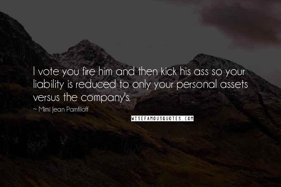 Mimi Jean Pamfiloff Quotes: I vote you fire him and then kick his ass so your liability is reduced to only your personal assets versus the company's.