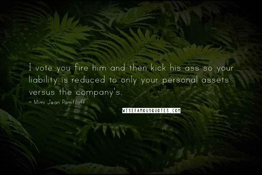 Mimi Jean Pamfiloff Quotes: I vote you fire him and then kick his ass so your liability is reduced to only your personal assets versus the company's.
