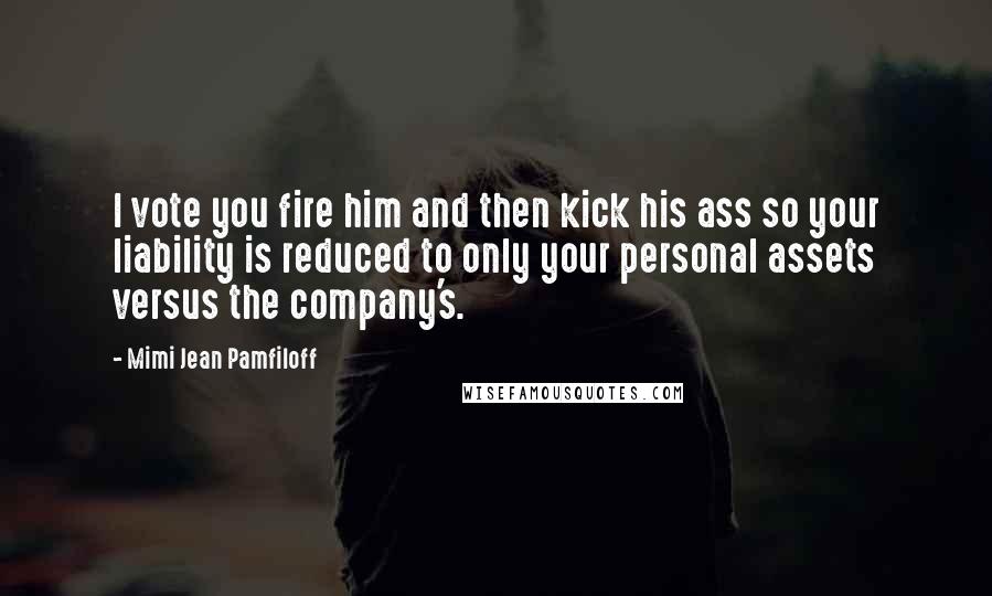 Mimi Jean Pamfiloff Quotes: I vote you fire him and then kick his ass so your liability is reduced to only your personal assets versus the company's.