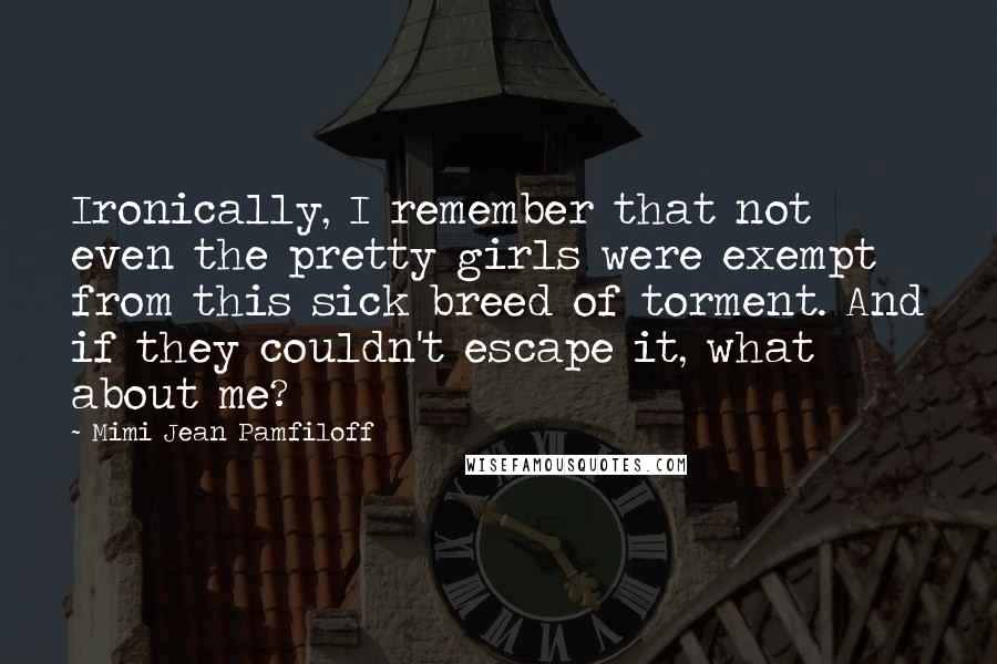 Mimi Jean Pamfiloff Quotes: Ironically, I remember that not even the pretty girls were exempt from this sick breed of torment. And if they couldn't escape it, what about me?