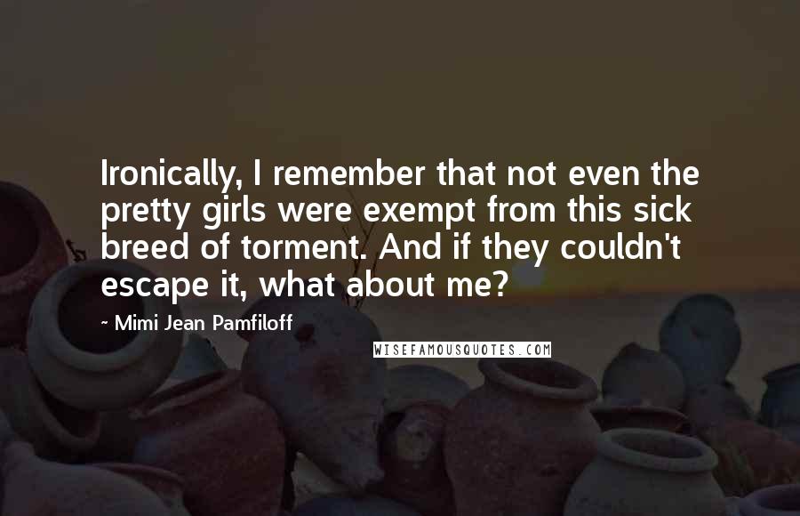 Mimi Jean Pamfiloff Quotes: Ironically, I remember that not even the pretty girls were exempt from this sick breed of torment. And if they couldn't escape it, what about me?