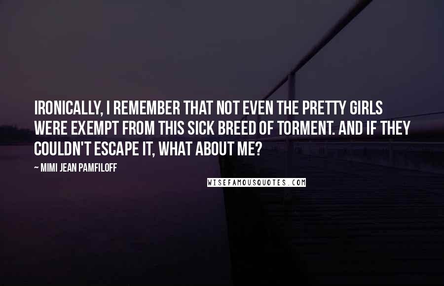 Mimi Jean Pamfiloff Quotes: Ironically, I remember that not even the pretty girls were exempt from this sick breed of torment. And if they couldn't escape it, what about me?