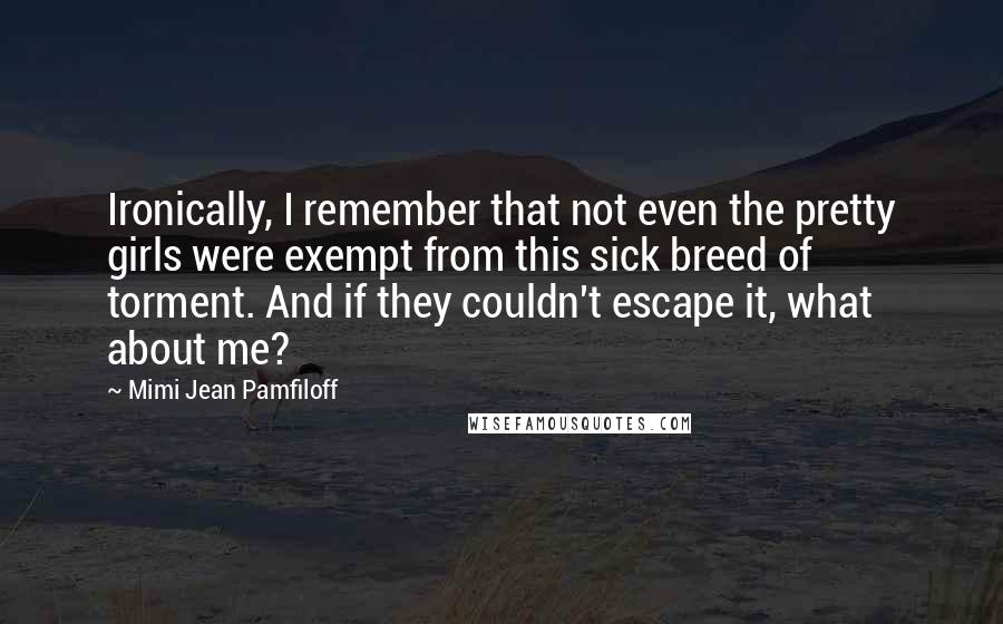 Mimi Jean Pamfiloff Quotes: Ironically, I remember that not even the pretty girls were exempt from this sick breed of torment. And if they couldn't escape it, what about me?