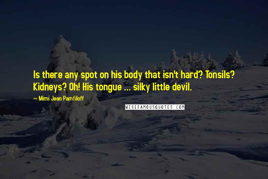 Mimi Jean Pamfiloff Quotes: Is there any spot on his body that isn't hard? Tonsils? Kidneys? Oh! His tongue ... silky little devil.