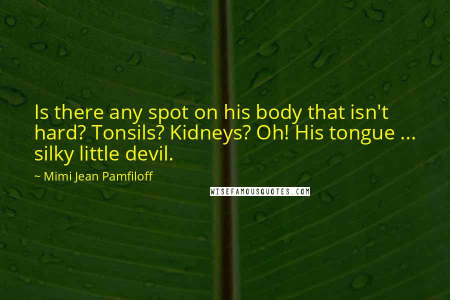 Mimi Jean Pamfiloff Quotes: Is there any spot on his body that isn't hard? Tonsils? Kidneys? Oh! His tongue ... silky little devil.