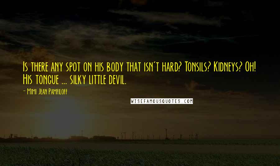 Mimi Jean Pamfiloff Quotes: Is there any spot on his body that isn't hard? Tonsils? Kidneys? Oh! His tongue ... silky little devil.