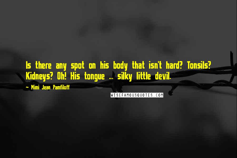 Mimi Jean Pamfiloff Quotes: Is there any spot on his body that isn't hard? Tonsils? Kidneys? Oh! His tongue ... silky little devil.