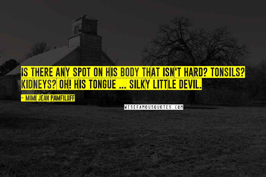 Mimi Jean Pamfiloff Quotes: Is there any spot on his body that isn't hard? Tonsils? Kidneys? Oh! His tongue ... silky little devil.