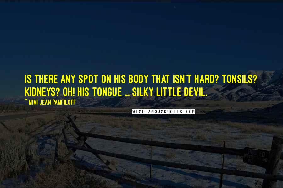 Mimi Jean Pamfiloff Quotes: Is there any spot on his body that isn't hard? Tonsils? Kidneys? Oh! His tongue ... silky little devil.