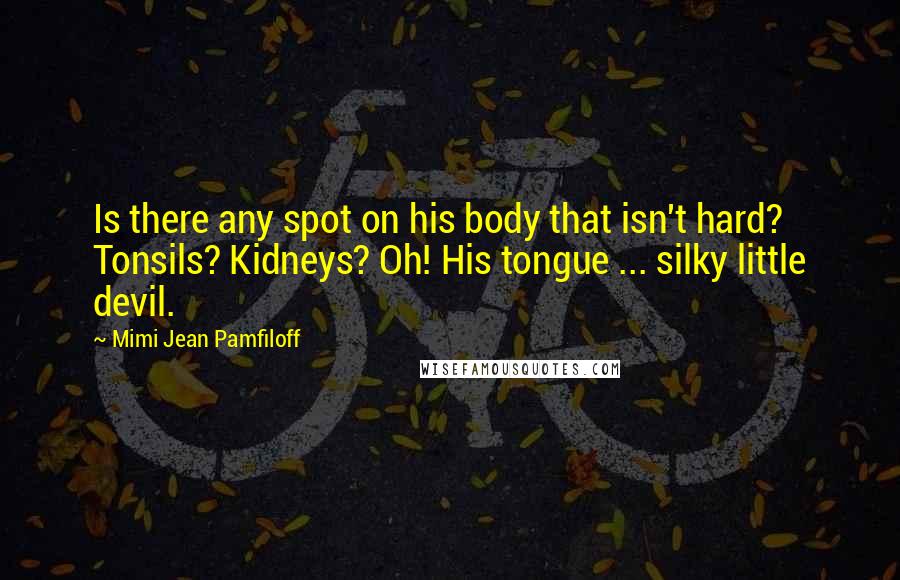 Mimi Jean Pamfiloff Quotes: Is there any spot on his body that isn't hard? Tonsils? Kidneys? Oh! His tongue ... silky little devil.