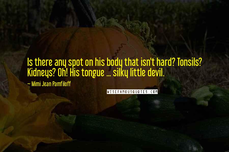 Mimi Jean Pamfiloff Quotes: Is there any spot on his body that isn't hard? Tonsils? Kidneys? Oh! His tongue ... silky little devil.