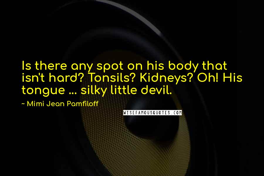 Mimi Jean Pamfiloff Quotes: Is there any spot on his body that isn't hard? Tonsils? Kidneys? Oh! His tongue ... silky little devil.