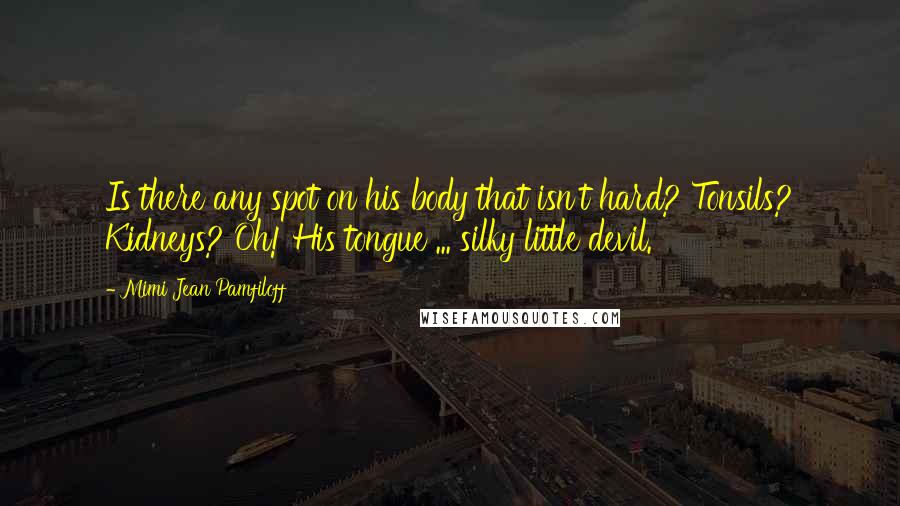 Mimi Jean Pamfiloff Quotes: Is there any spot on his body that isn't hard? Tonsils? Kidneys? Oh! His tongue ... silky little devil.