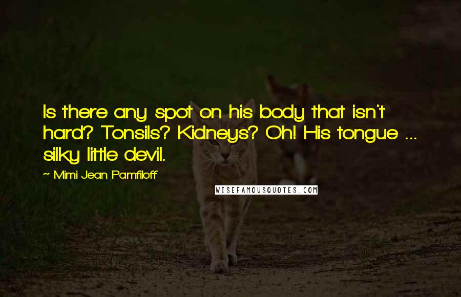Mimi Jean Pamfiloff Quotes: Is there any spot on his body that isn't hard? Tonsils? Kidneys? Oh! His tongue ... silky little devil.