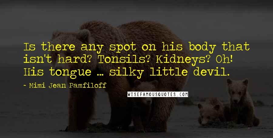 Mimi Jean Pamfiloff Quotes: Is there any spot on his body that isn't hard? Tonsils? Kidneys? Oh! His tongue ... silky little devil.