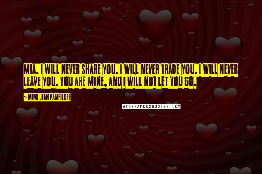 Mimi Jean Pamfiloff Quotes: Mia. I will never share you. I will never trade you. I will never leave you. You are mine, and I will not let you go.