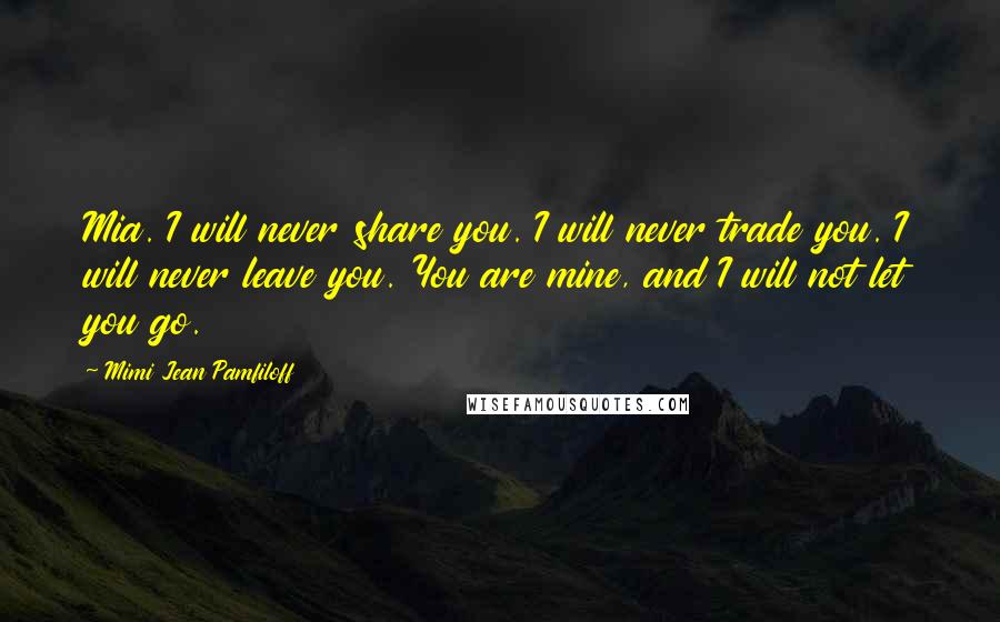 Mimi Jean Pamfiloff Quotes: Mia. I will never share you. I will never trade you. I will never leave you. You are mine, and I will not let you go.