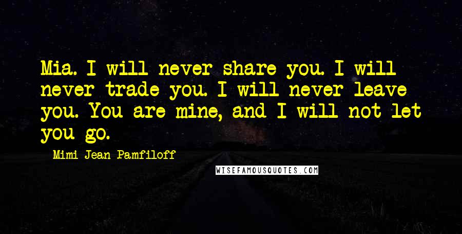 Mimi Jean Pamfiloff Quotes: Mia. I will never share you. I will never trade you. I will never leave you. You are mine, and I will not let you go.