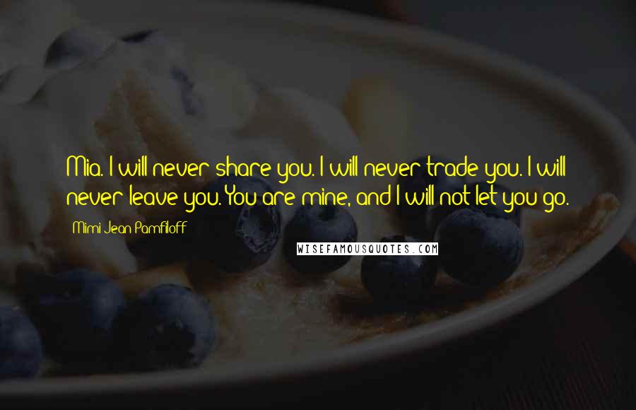 Mimi Jean Pamfiloff Quotes: Mia. I will never share you. I will never trade you. I will never leave you. You are mine, and I will not let you go.