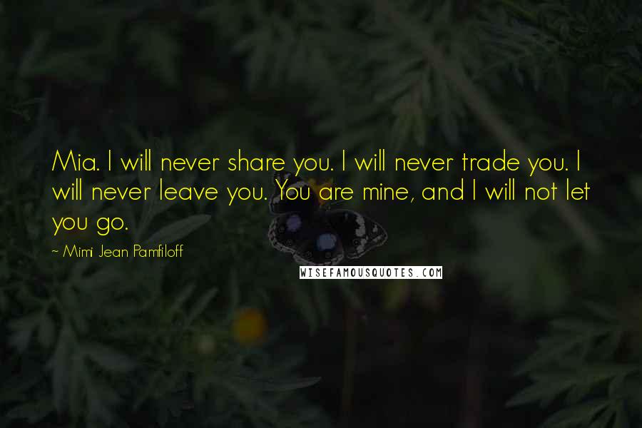 Mimi Jean Pamfiloff Quotes: Mia. I will never share you. I will never trade you. I will never leave you. You are mine, and I will not let you go.