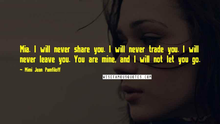 Mimi Jean Pamfiloff Quotes: Mia. I will never share you. I will never trade you. I will never leave you. You are mine, and I will not let you go.