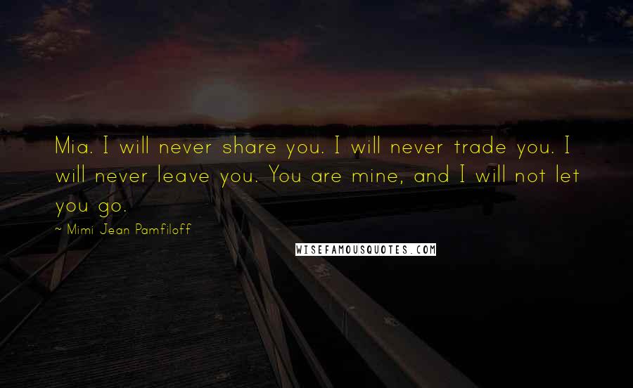 Mimi Jean Pamfiloff Quotes: Mia. I will never share you. I will never trade you. I will never leave you. You are mine, and I will not let you go.