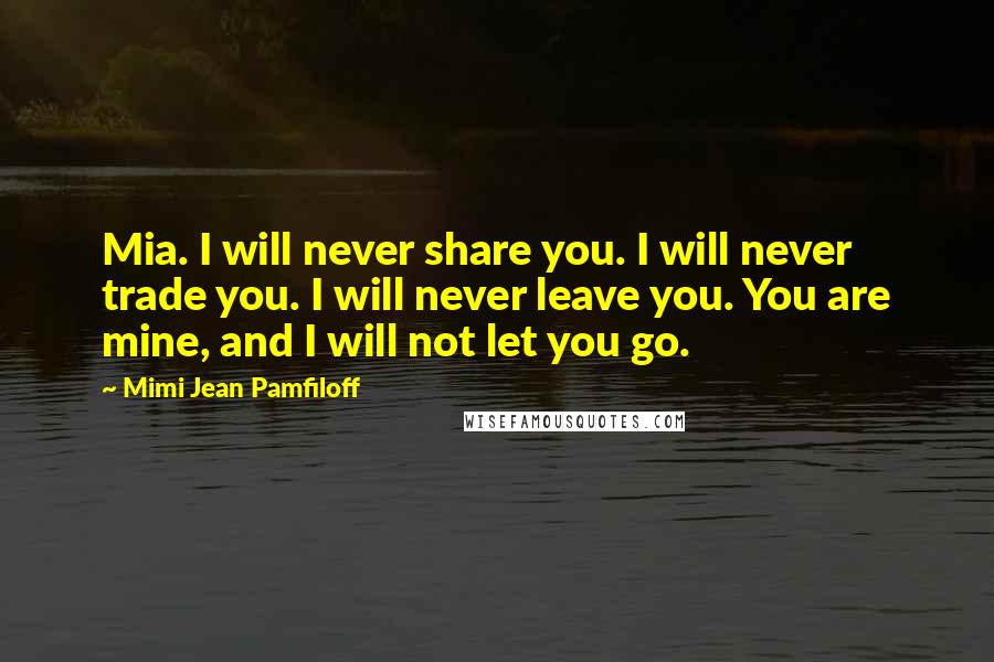 Mimi Jean Pamfiloff Quotes: Mia. I will never share you. I will never trade you. I will never leave you. You are mine, and I will not let you go.