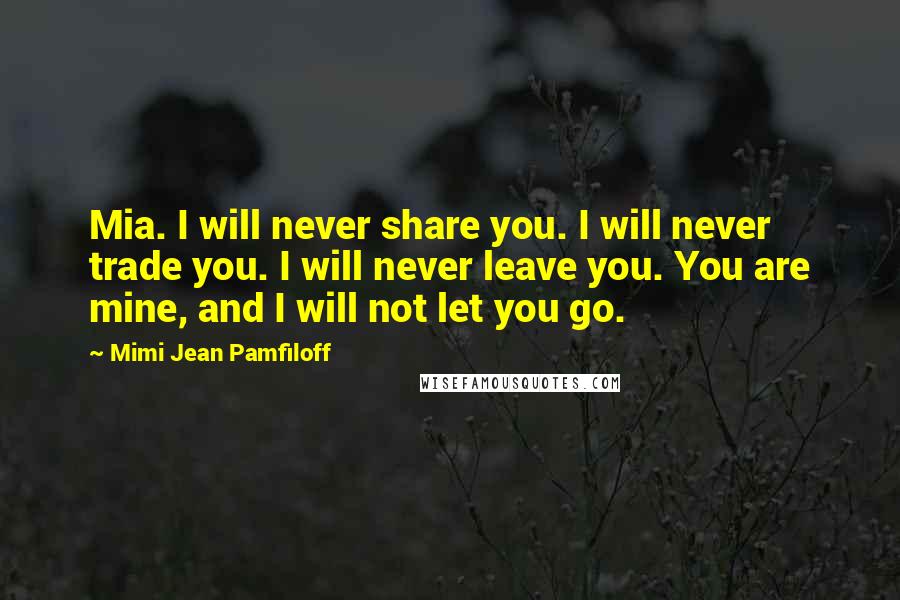 Mimi Jean Pamfiloff Quotes: Mia. I will never share you. I will never trade you. I will never leave you. You are mine, and I will not let you go.