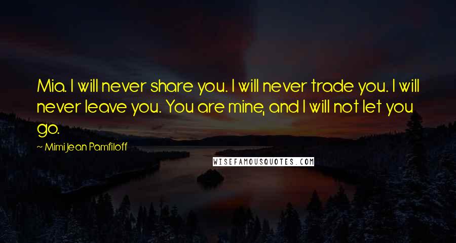 Mimi Jean Pamfiloff Quotes: Mia. I will never share you. I will never trade you. I will never leave you. You are mine, and I will not let you go.