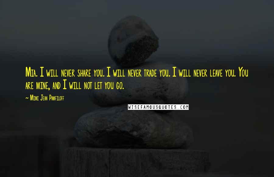 Mimi Jean Pamfiloff Quotes: Mia. I will never share you. I will never trade you. I will never leave you. You are mine, and I will not let you go.