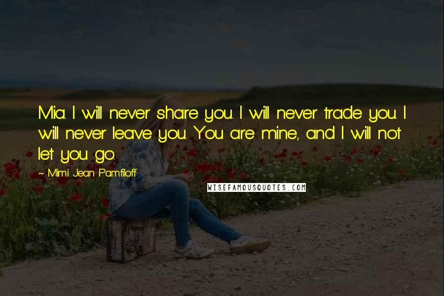 Mimi Jean Pamfiloff Quotes: Mia. I will never share you. I will never trade you. I will never leave you. You are mine, and I will not let you go.