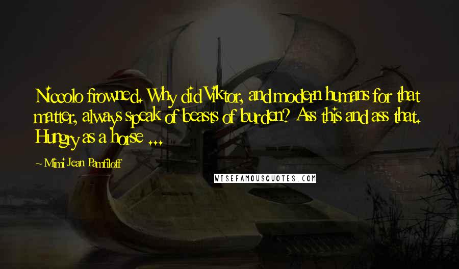 Mimi Jean Pamfiloff Quotes: Niccolo frowned. Why did Viktor, and modern humans for that matter, always speak of beasts of burden? Ass this and ass that. Hungry as a horse ...