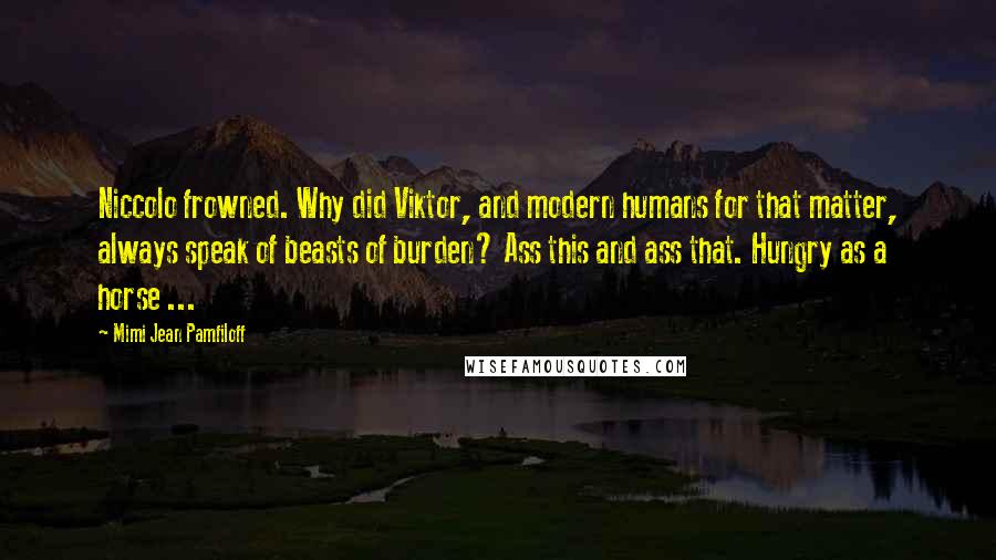 Mimi Jean Pamfiloff Quotes: Niccolo frowned. Why did Viktor, and modern humans for that matter, always speak of beasts of burden? Ass this and ass that. Hungry as a horse ...