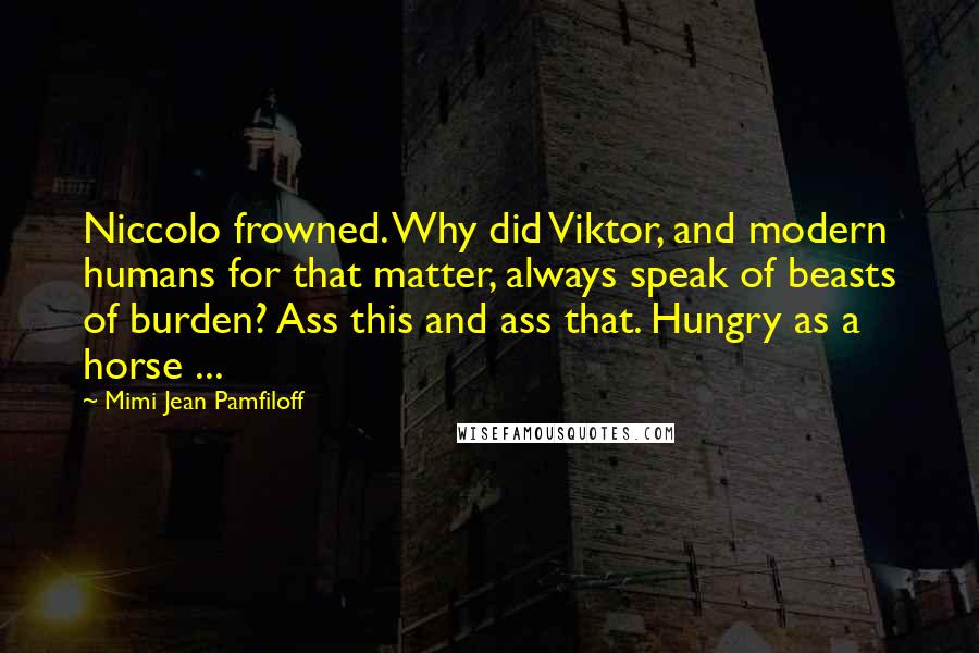Mimi Jean Pamfiloff Quotes: Niccolo frowned. Why did Viktor, and modern humans for that matter, always speak of beasts of burden? Ass this and ass that. Hungry as a horse ...