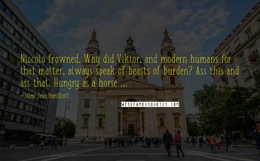 Mimi Jean Pamfiloff Quotes: Niccolo frowned. Why did Viktor, and modern humans for that matter, always speak of beasts of burden? Ass this and ass that. Hungry as a horse ...