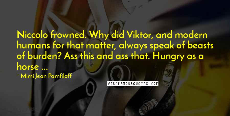 Mimi Jean Pamfiloff Quotes: Niccolo frowned. Why did Viktor, and modern humans for that matter, always speak of beasts of burden? Ass this and ass that. Hungry as a horse ...