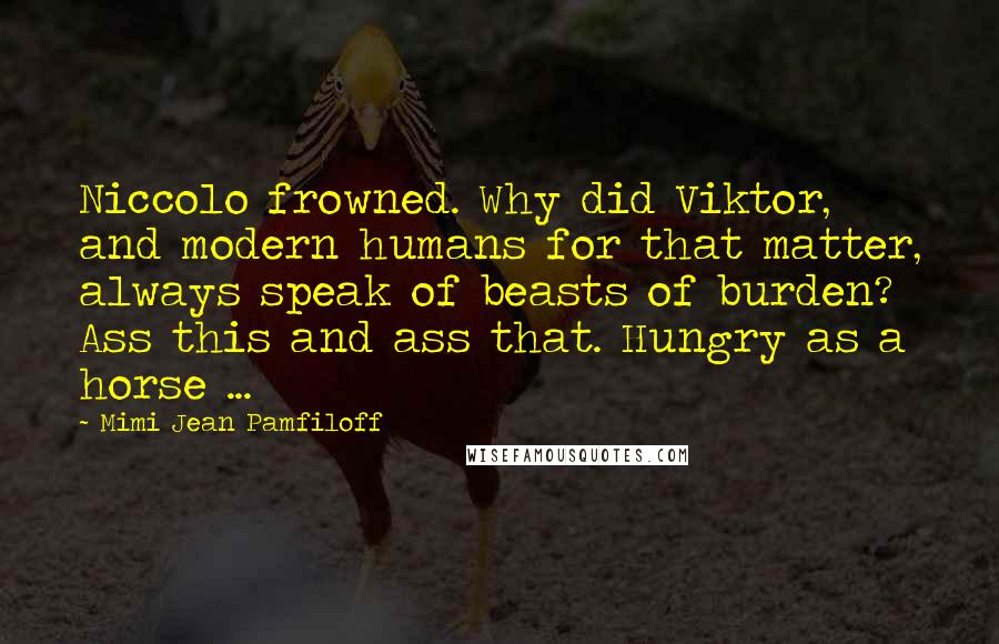 Mimi Jean Pamfiloff Quotes: Niccolo frowned. Why did Viktor, and modern humans for that matter, always speak of beasts of burden? Ass this and ass that. Hungry as a horse ...