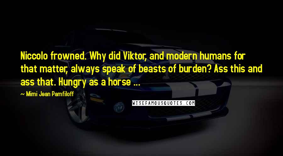 Mimi Jean Pamfiloff Quotes: Niccolo frowned. Why did Viktor, and modern humans for that matter, always speak of beasts of burden? Ass this and ass that. Hungry as a horse ...