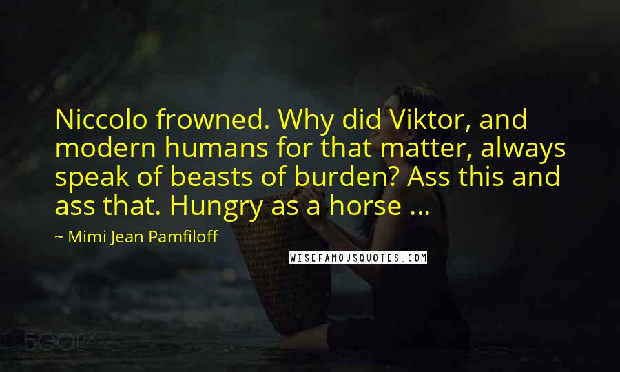 Mimi Jean Pamfiloff Quotes: Niccolo frowned. Why did Viktor, and modern humans for that matter, always speak of beasts of burden? Ass this and ass that. Hungry as a horse ...