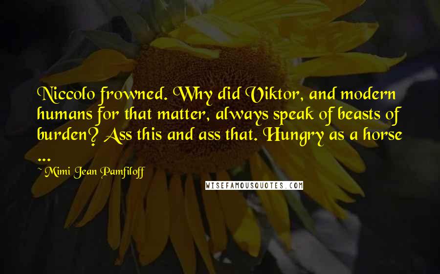 Mimi Jean Pamfiloff Quotes: Niccolo frowned. Why did Viktor, and modern humans for that matter, always speak of beasts of burden? Ass this and ass that. Hungry as a horse ...