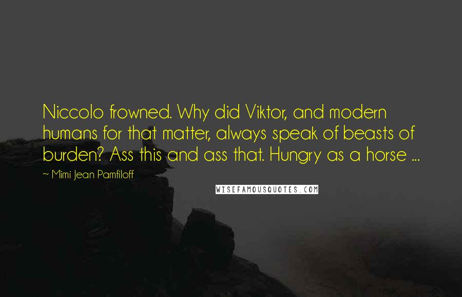 Mimi Jean Pamfiloff Quotes: Niccolo frowned. Why did Viktor, and modern humans for that matter, always speak of beasts of burden? Ass this and ass that. Hungry as a horse ...