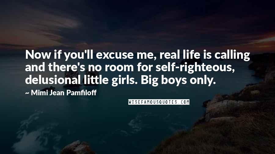 Mimi Jean Pamfiloff Quotes: Now if you'll excuse me, real life is calling and there's no room for self-righteous, delusional little girls. Big boys only.