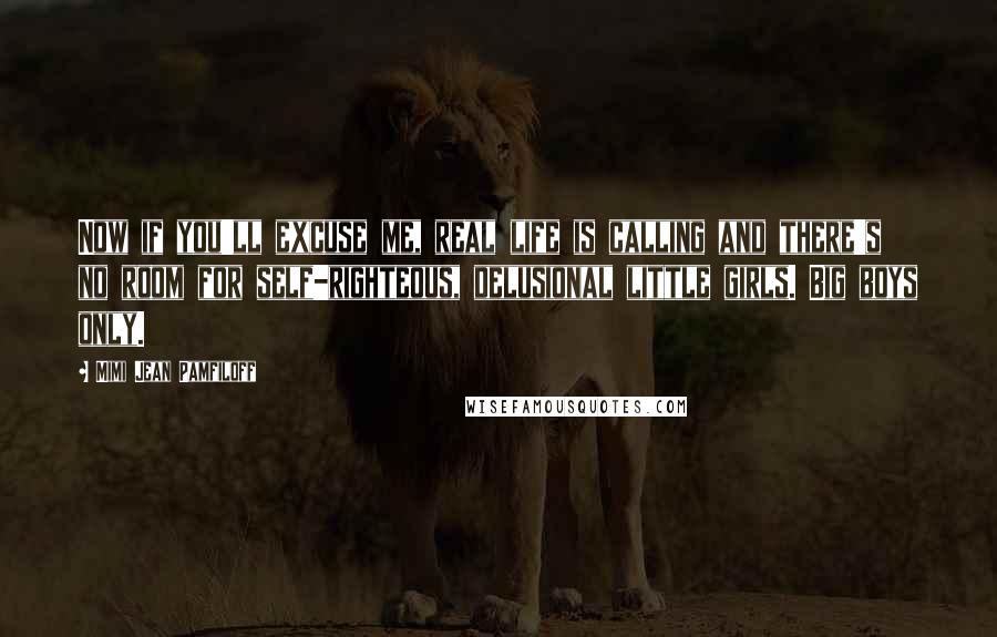 Mimi Jean Pamfiloff Quotes: Now if you'll excuse me, real life is calling and there's no room for self-righteous, delusional little girls. Big boys only.