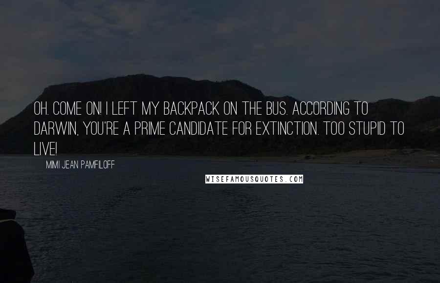 Mimi Jean Pamfiloff Quotes: Oh. Come on! I left my backpack on the bus. According to Darwin, you're a prime candidate for extinction. Too stupid to live!