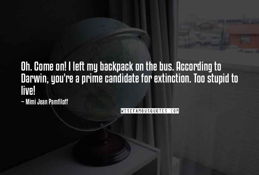 Mimi Jean Pamfiloff Quotes: Oh. Come on! I left my backpack on the bus. According to Darwin, you're a prime candidate for extinction. Too stupid to live!
