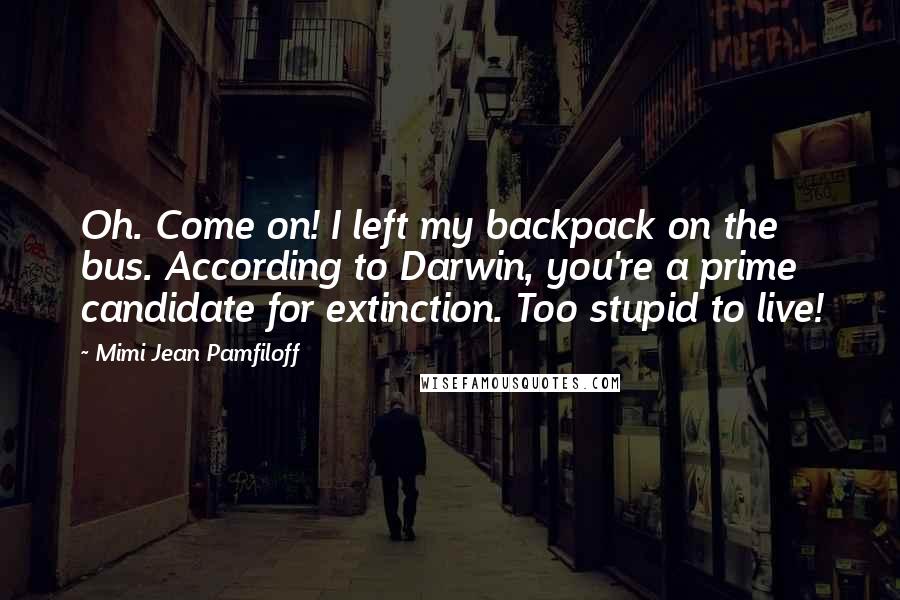Mimi Jean Pamfiloff Quotes: Oh. Come on! I left my backpack on the bus. According to Darwin, you're a prime candidate for extinction. Too stupid to live!