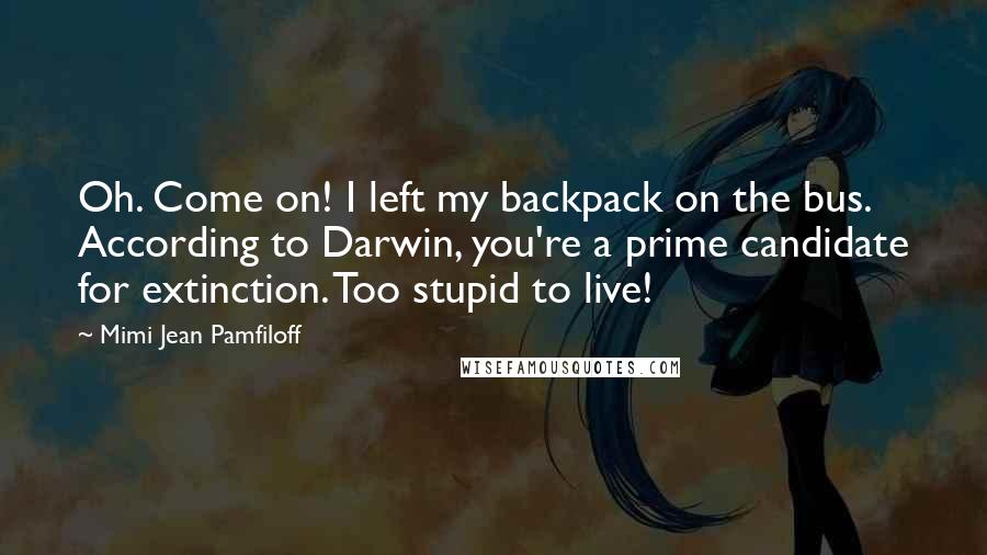 Mimi Jean Pamfiloff Quotes: Oh. Come on! I left my backpack on the bus. According to Darwin, you're a prime candidate for extinction. Too stupid to live!