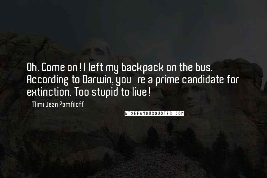 Mimi Jean Pamfiloff Quotes: Oh. Come on! I left my backpack on the bus. According to Darwin, you're a prime candidate for extinction. Too stupid to live!